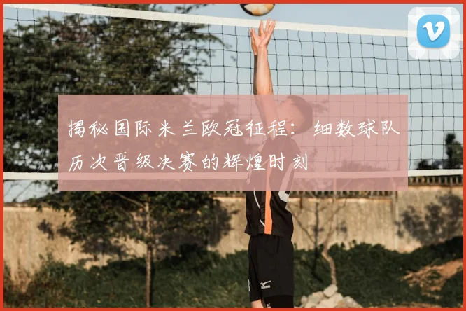 揭秘国际米兰欧冠征程:细数球队历次晋级决赛的辉煌时刻