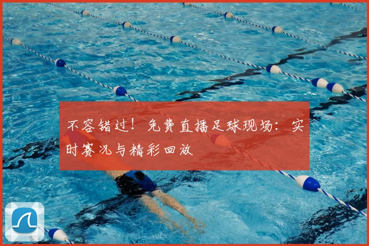 不容错过！免费直播足球现场：实时赛况与精彩回放