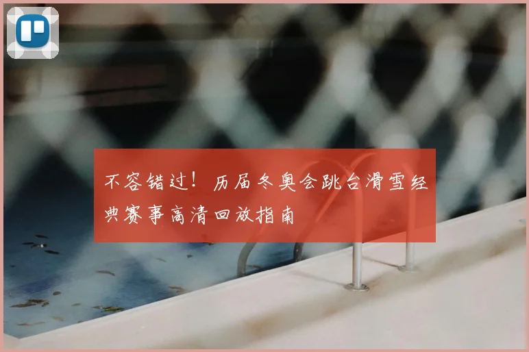 不容错过！历届冬奥会跳台滑雪经典赛事高清回放指南