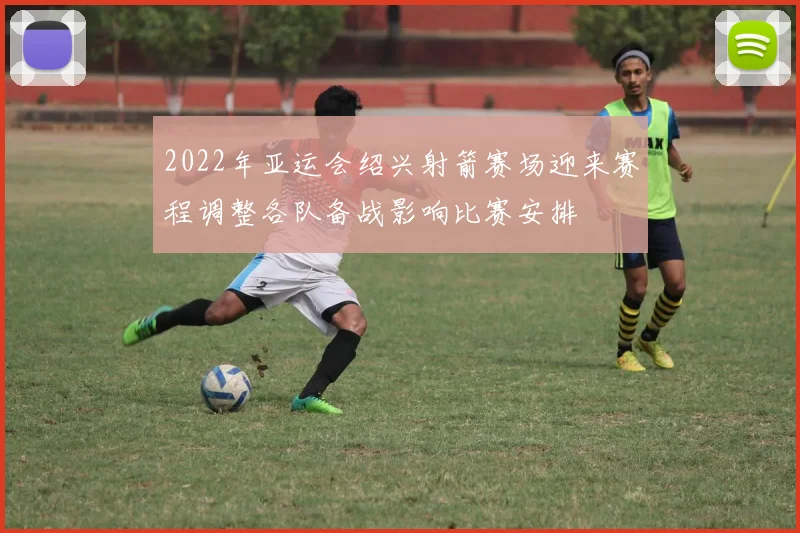 2022年亚运会绍兴射箭赛场迎来赛程调整各队备战影响比赛安排