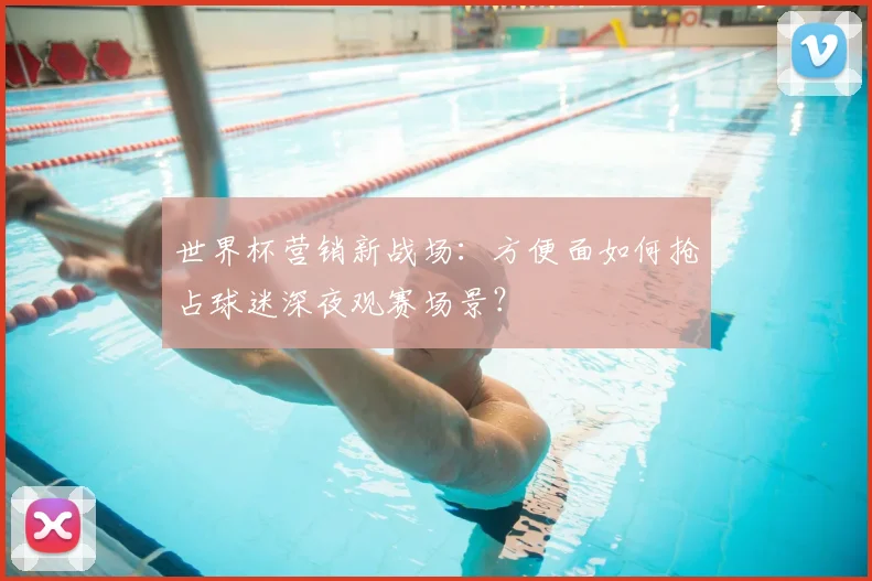 世界杯营销新战场：方便面如何抢占球迷深夜观赛场景？