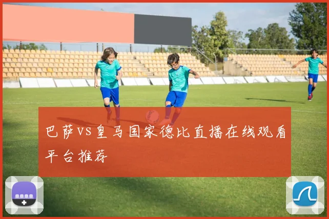 巴萨vs皇马国家德比直播在线观看平台推荐