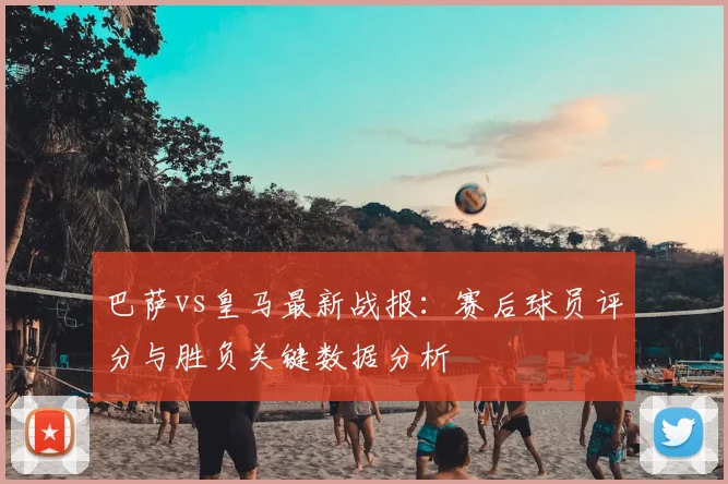 巴萨vs皇马最新战报：赛后球员评分与胜负关键数据分析