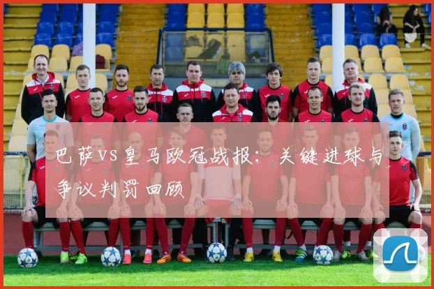 巴萨vs皇马欧冠战报：关键进球与争议判罚回顾