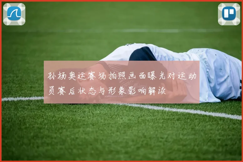 孙杨奥运赛场拍照画面曝光对运动员赛后状态与形象影响解读