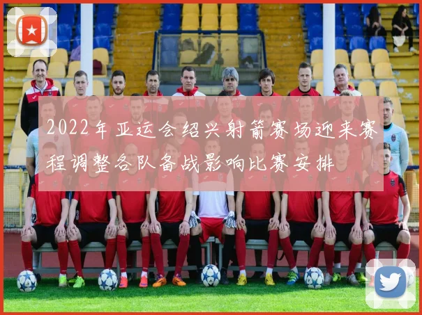 2022年亚运会绍兴射箭赛场迎来赛程调整各队备战影响比赛安排