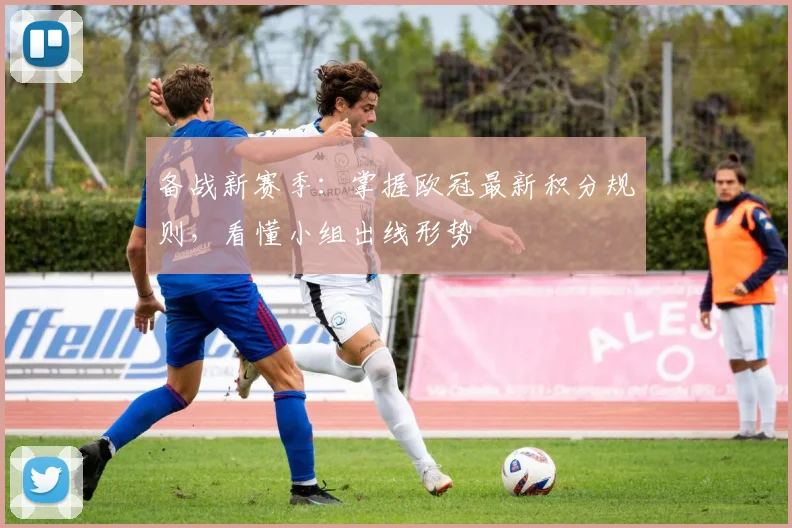 备战新赛季：掌握欧冠最新积分规则，看懂小组出线形势