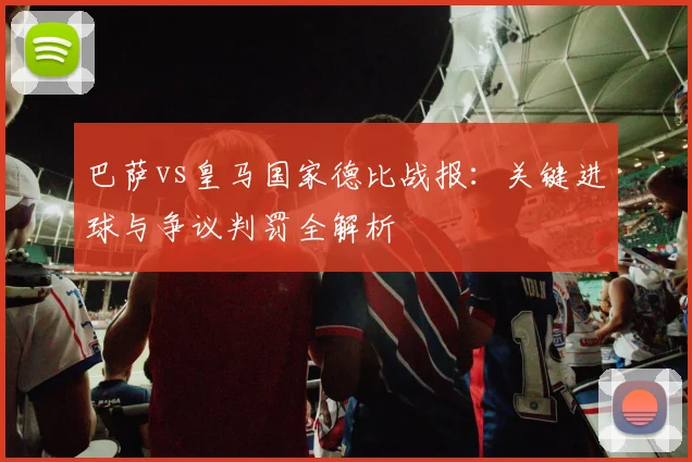 巴萨vs皇马国家德比战报：关键进球与争议判罚全解析