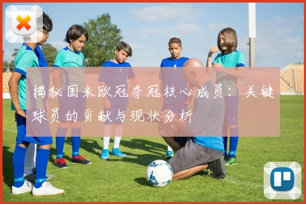 揭秘国米欧冠夺冠核心成员：关键球员的贡献与现状分析