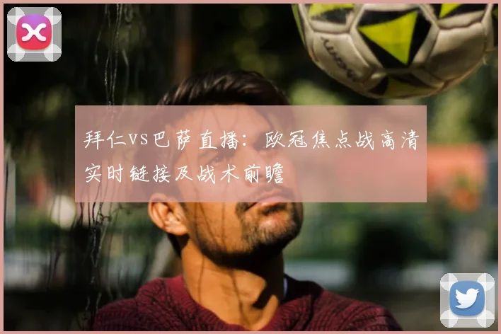 拜仁vs巴萨直播：欧冠焦点战高清实时链接及战术前瞻