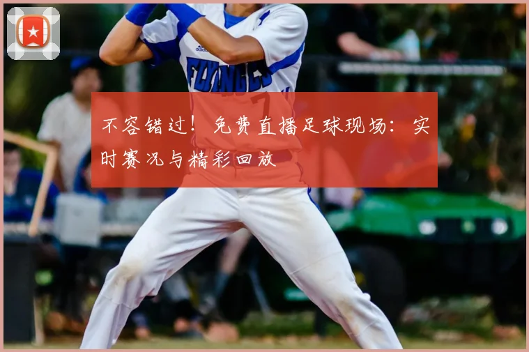 不容错过！免费直播足球现场：实时赛况与精彩回放