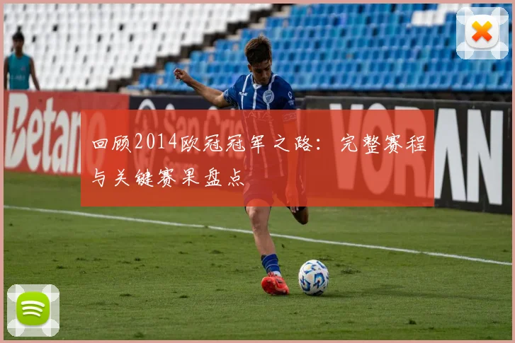 回顾2014欧冠冠军之路：完整赛程与关键赛果盘点