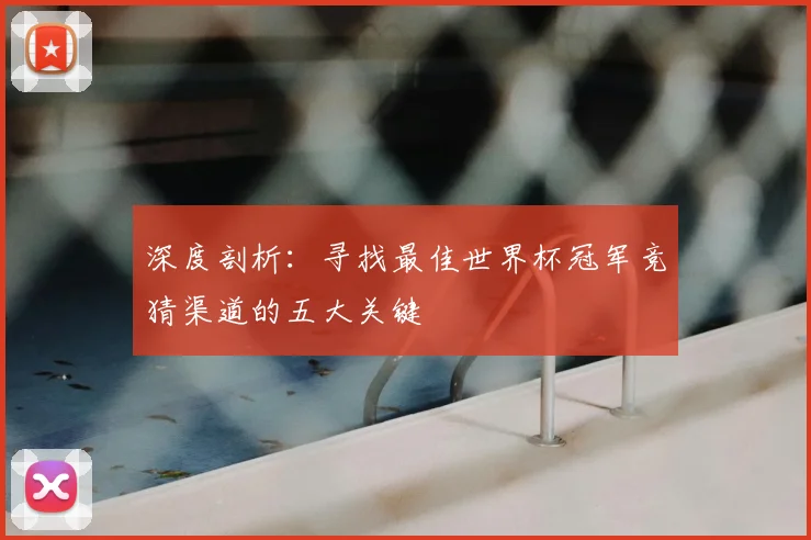 深度剖析：寻找最佳世界杯冠军竞猜渠道的五大关键