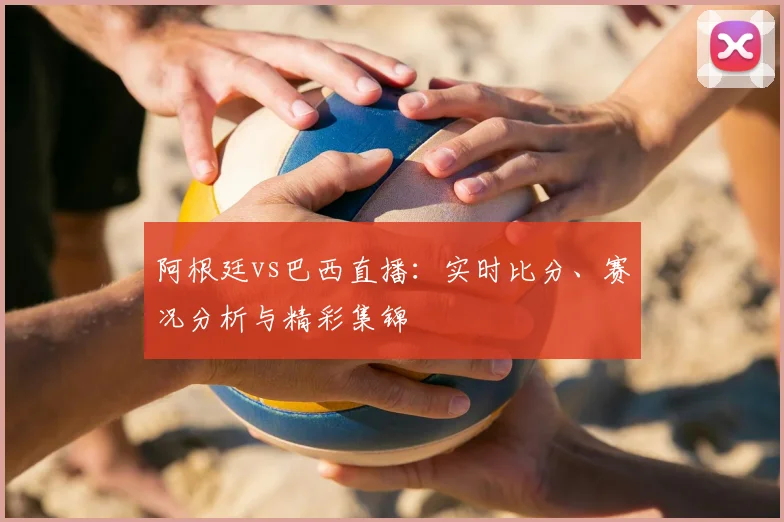 阿根廷vs巴西直播：实时比分、赛况分析与精彩集锦