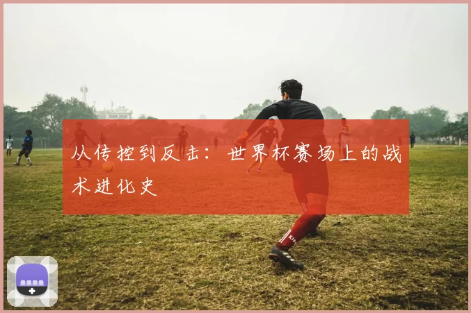 从传控到反击：世界杯赛场上的战术进化史