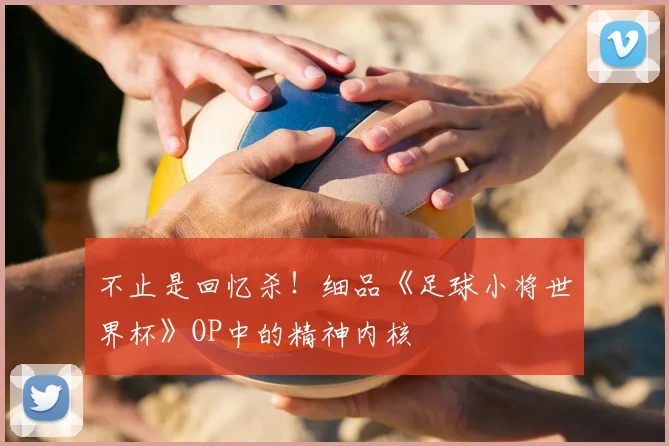不止是回忆杀！细品《足球小将世界杯》OP中的精神内核