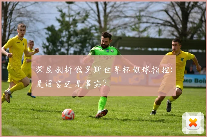 深度剖析俄罗斯世界杯假球指控:是谣言还是事实?