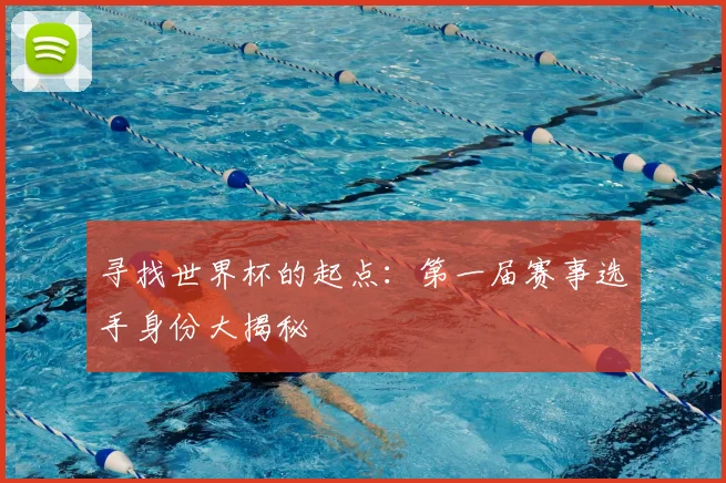 寻找世界杯的起点：第一届赛事选手身份大揭秘
