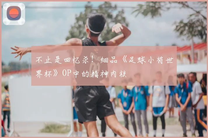 不止是回忆杀！细品《足球小将世界杯》OP中的精神内核