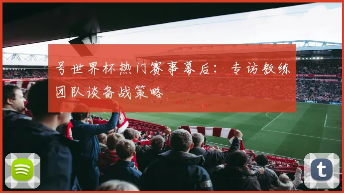 号世界杯热门赛事幕后：专访教练团队谈备战策略