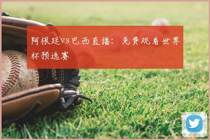 阿根廷vs巴西直播：免费观看世界杯预选赛