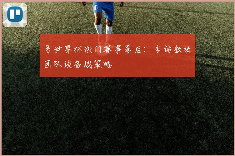 号世界杯热门赛事幕后:专访教练团队谈备战策略