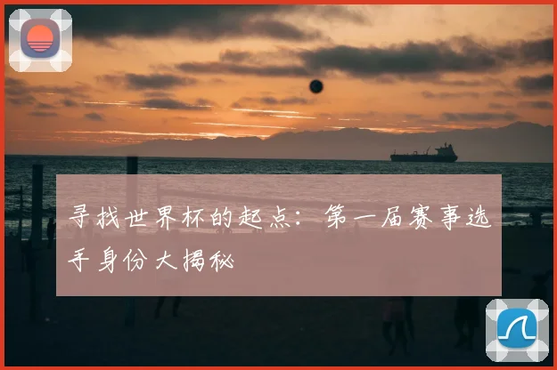 寻找世界杯的起点：第一届赛事选手身份大揭秘