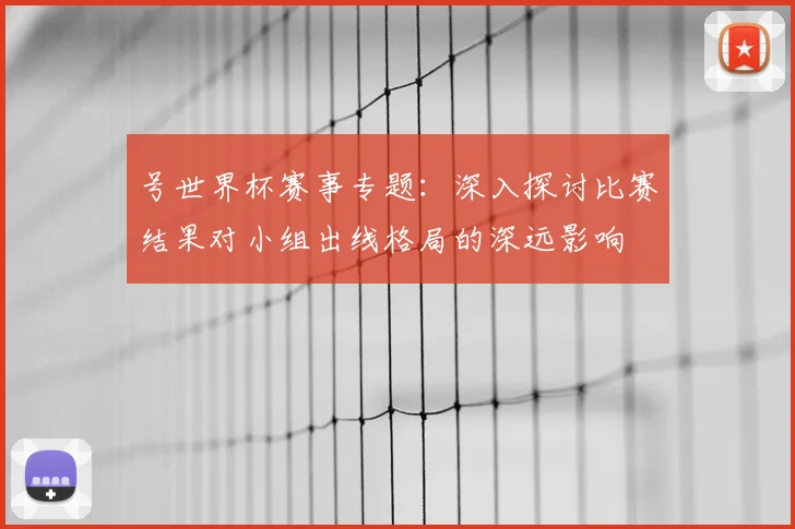 号世界杯赛事专题:深入探讨比赛结果对小组出线格局的深远影响