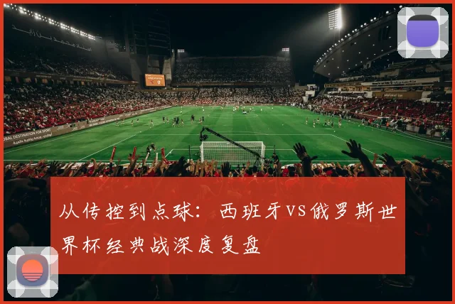 从传控到点球：西班牙vs俄罗斯世界杯经典战深度复盘