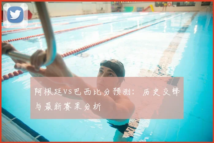 阿根廷vs巴西比分预测：历史交锋与最新赛果分析