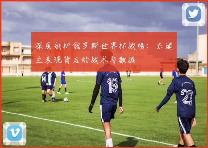 深度剖析俄罗斯世界杯战绩:东道主表现背后的战术与数据