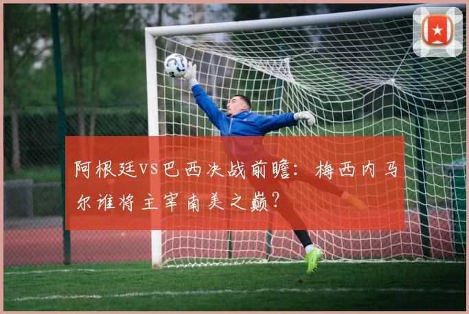 阿根廷vs巴西决战前瞻：梅西内马尔谁将主宰南美之巅？