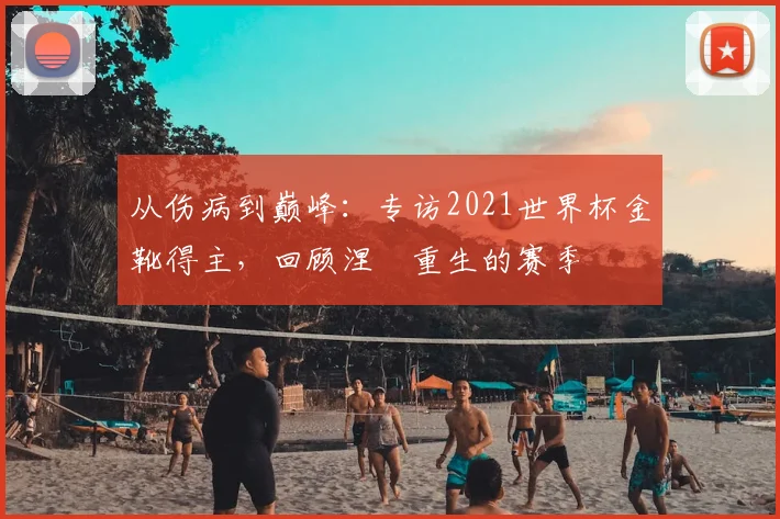 从伤病到巅峰：专访2021世界杯金靴得主，回顾涅槃重生的赛季