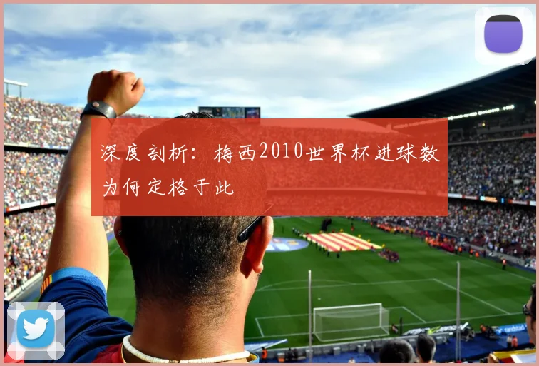 深度剖析：梅西2010世界杯进球数为何定格于此