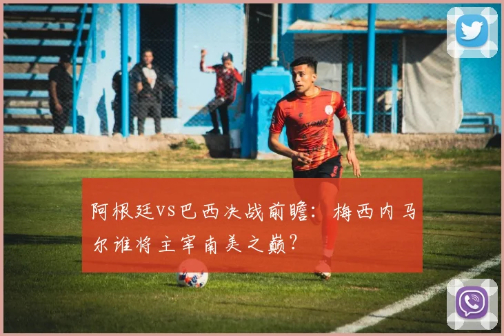 阿根廷vs巴西决战前瞻：梅西内马尔谁将主宰南美之巅？