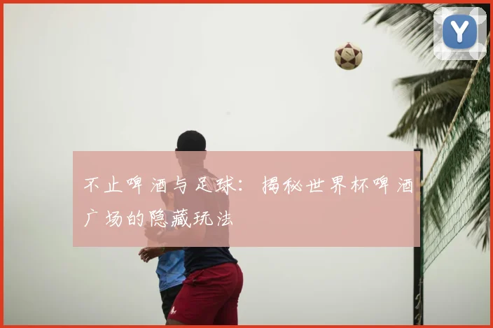 不止啤酒与足球:揭秘世界杯啤酒广场的隐藏玩法