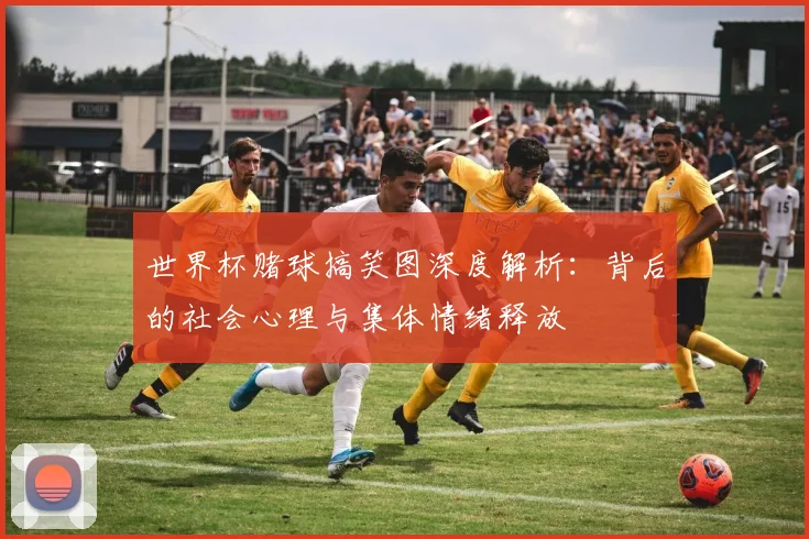 世界杯赌球搞笑图深度解析:背后的社会心理与集体情绪释放
