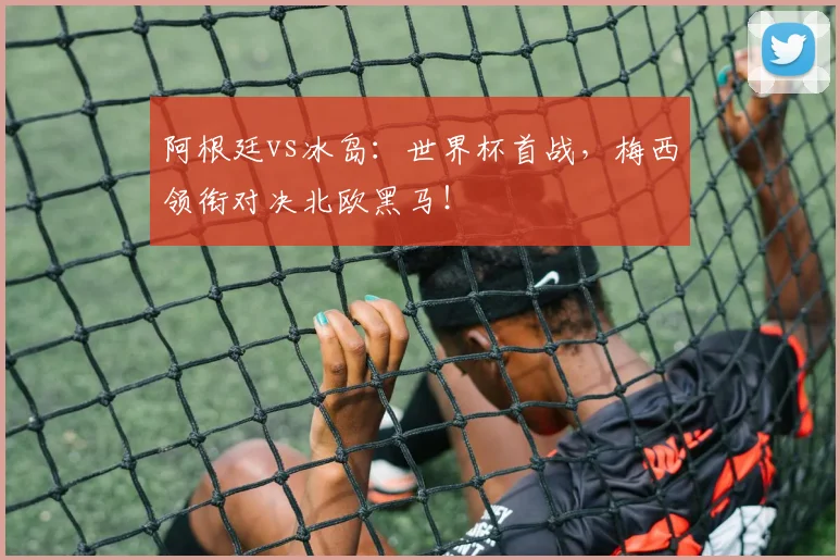 阿根廷vs冰岛：世界杯首战，梅西领衔对决北欧黑马！